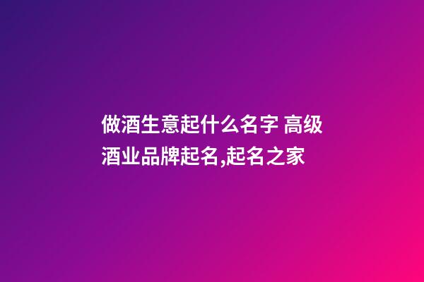 做酒生意起什么名字 高级酒业品牌起名,起名之家-第1张-商标起名-玄机派